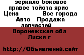 зеркало боковое правое тойота ярис › Цена ­ 5 000 - Все города Авто » Продажа запчастей   . Воронежская обл.,Лиски г.